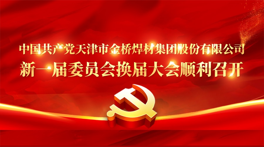 中國共產(chǎn)黨天津市金橋焊材集團股份有限公司新一屆委員會換屆大會順利召開 中國共產(chǎn)黨天津市金橋焊材集團股份有限公司新一屆委員會換屆大會順利召開